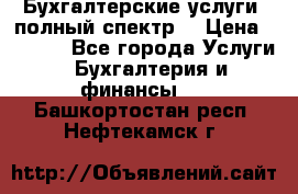 Бухгалтерские услуги- полный спектр. › Цена ­ 2 500 - Все города Услуги » Бухгалтерия и финансы   . Башкортостан респ.,Нефтекамск г.